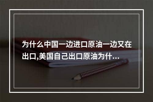 为什么中国一边进口原油一边又在出口,美国自己出口原油为什么还要进口