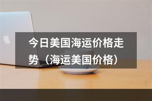 今日美国海运价格走势（海运美国价格）