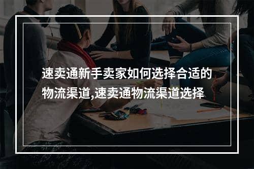 速卖通新手卖家如何选择合适的物流渠道,速卖通物流渠道选择