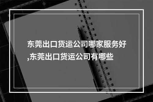 东莞出口货运公司哪家服务好,东莞出口货运公司有哪些