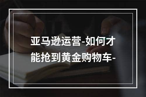 亚马逊运营-如何才能抢到黄金购物车-