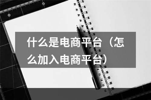 什么是电商平台（怎么加入电商平台）