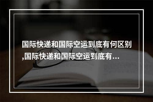 国际快递和国际空运到底有何区别,国际快递和国际空运到底有何区别