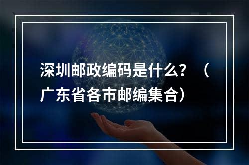 深圳邮政编码是什么？（广东省各市邮编集合）