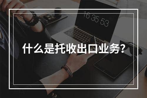 什么是托收出口业务？