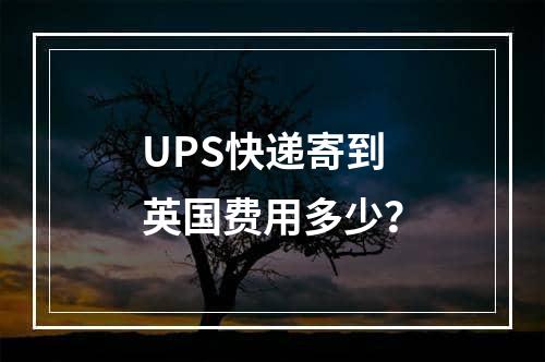 UPS快递寄到英国费用多少？