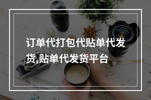 订单代打包代贴单代发货,贴单代发货平台