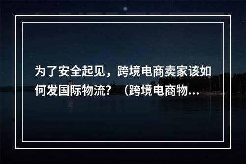 为了安全起见，跨境电商卖家该如何发国际物流？（跨境电商物流干货知识分享）