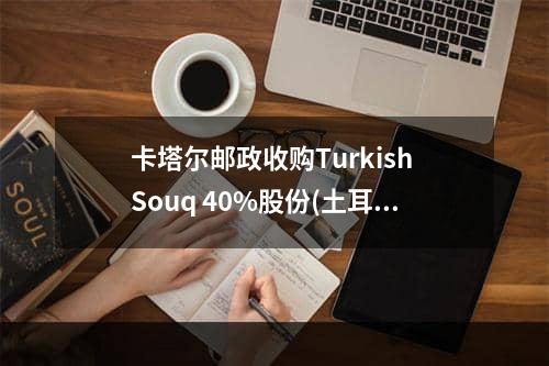 卡塔尔邮政收购Turkish Souq 40%股份(土耳其电商巨头出售股份)