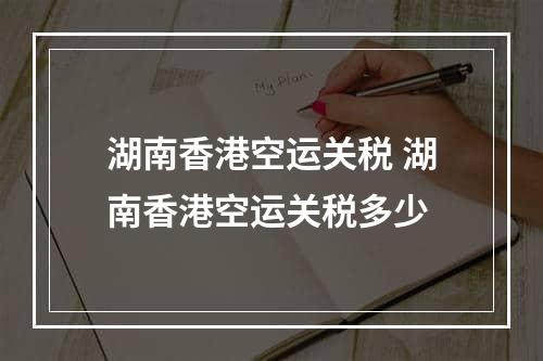 湖南香港空运关税 湖南香港空运关税多少