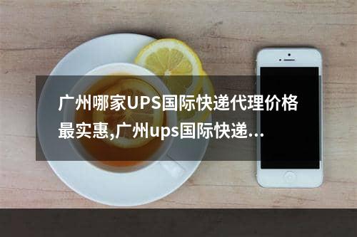 广州哪家UPS国际快递代理价格最实惠,广州ups国际快递哪家靠谱