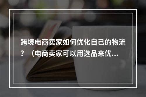 跨境电商卖家如何优化自己的物流？（电商卖家可以用选品来优化物流吗）