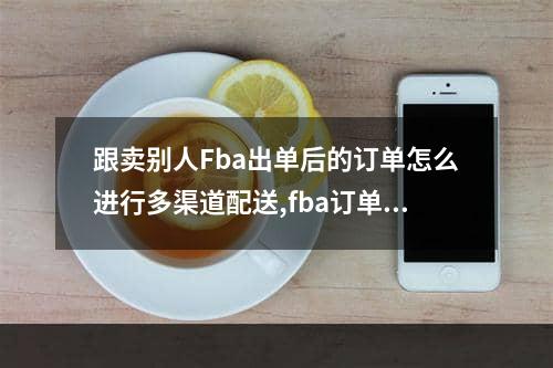 跟卖别人Fba出单后的订单怎么进行多渠道配送,fba订单如何确认是否已发货