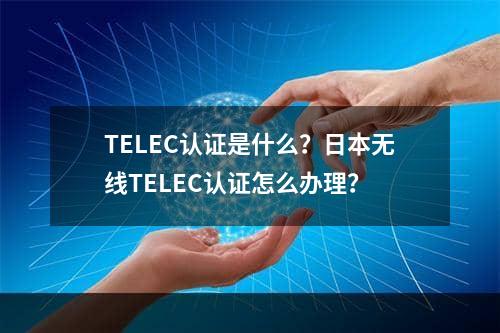 TELEC认证是什么？日本无线TELEC认证怎么办理？