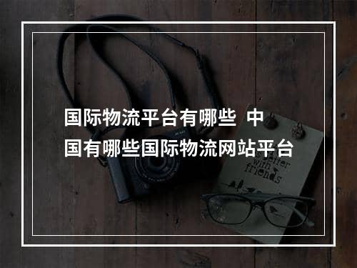 国际物流平台有哪些  中国有哪些国际物流网站平台