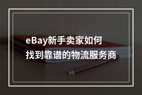 eBay新手卖家如何找到靠谱的物流服务商