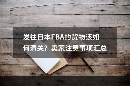 发往日本FBA的货物该如何清关？卖家注意事项汇总