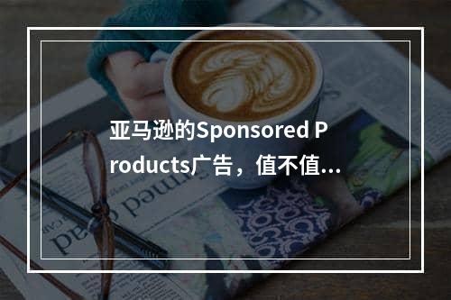 亚马逊的Sponsored Products广告，值不值你花钱？