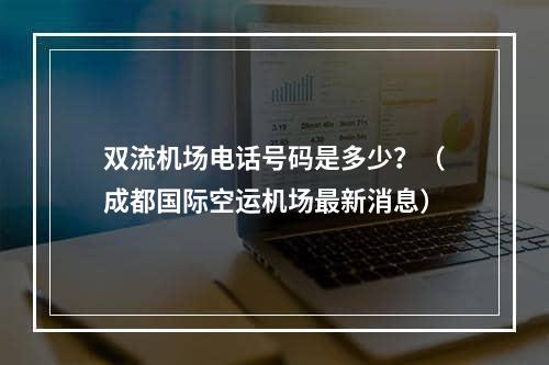 双流机场电话号码是多少？（成都国际空运机场最新消息）