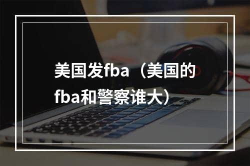 美国发fba（美国的fba和警察谁大）