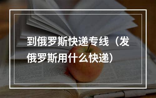 到俄罗斯快递专线（发俄罗斯用什么快递）