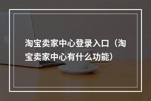 淘宝卖家中心登录入口（淘宝卖家中心有什么功能）