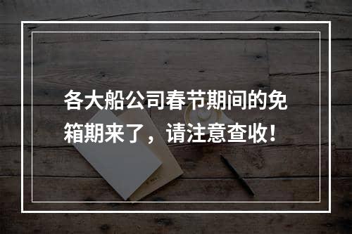 各大船公司春节期间的免箱期来了，请注意查收！