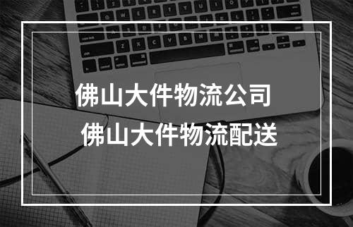 佛山大件物流公司  佛山大件物流配送