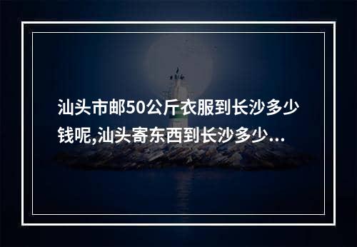 汕头市邮50公斤衣服到长沙多少钱呢,汕头寄东西到长沙多少钱