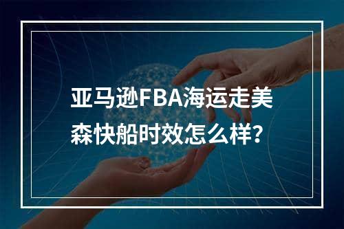 亚马逊FBA海运走美森快船时效怎么样？