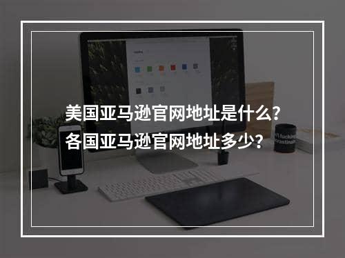 美国亚马逊官网地址是什么？各国亚马逊官网地址多少？