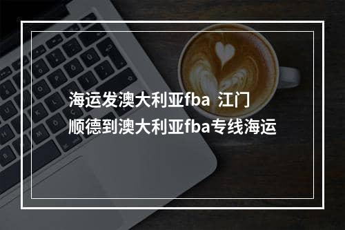 海运发澳大利亚fba  江门顺德到澳大利亚fba专线海运