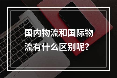 国内物流和国际物流有什么区别呢？