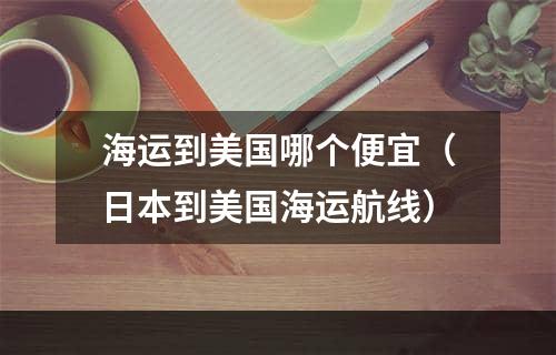 海运到美国哪个便宜（日本到美国海运航线）