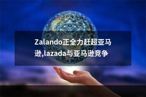 Zalando正全力赶超亚马逊,lazada与亚马逊竞争