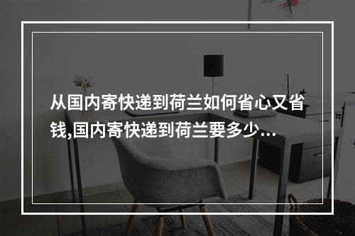 从国内寄快递到荷兰如何省心又省钱,国内寄快递到荷兰要多少钱