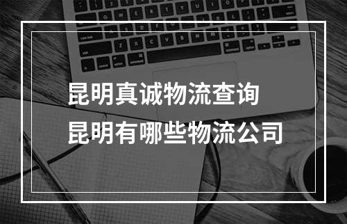 昆明真诚物流查询 昆明有哪些物流公司