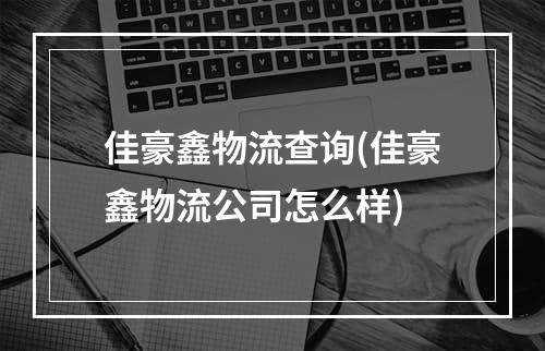 佳豪鑫物流查询(佳豪鑫物流公司怎么样)