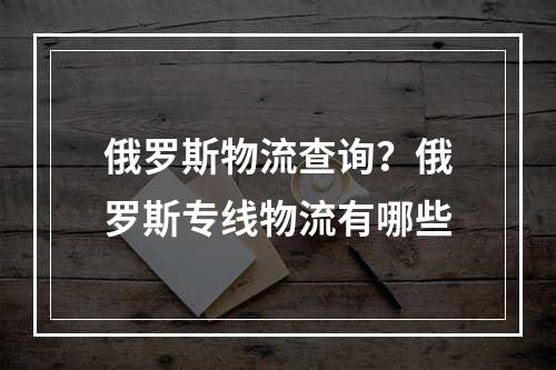 俄罗斯物流查询？俄罗斯专线物流有哪些