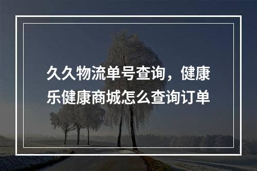 久久物流单号查询，健康乐健康商城怎么查询订单