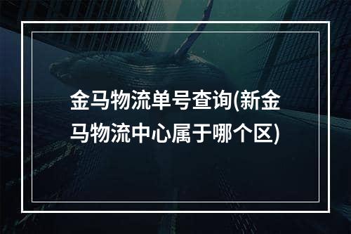 金马物流单号查询(新金马物流中心属于哪个区)