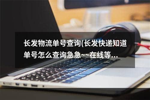 长发物流单号查询(长发快递知道单号怎么查询急急~~在线等)