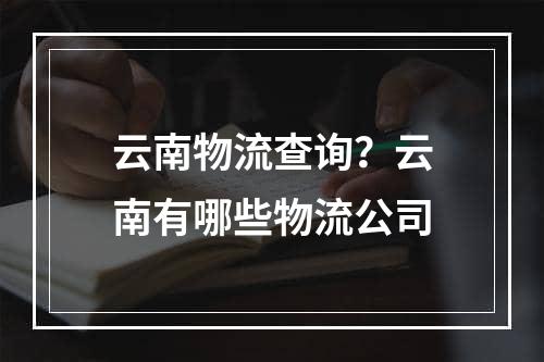 云南物流查询？云南有哪些物流公司