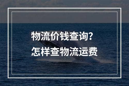 物流价钱查询？怎样查物流运费