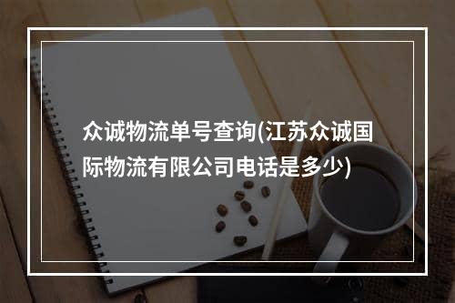 众诚物流单号查询(江苏众诚国际物流有限公司电话是多少)