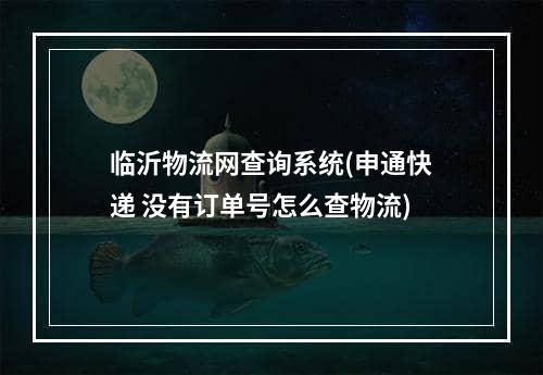 临沂物流网查询系统(申通快递 没有订单号怎么查物流)