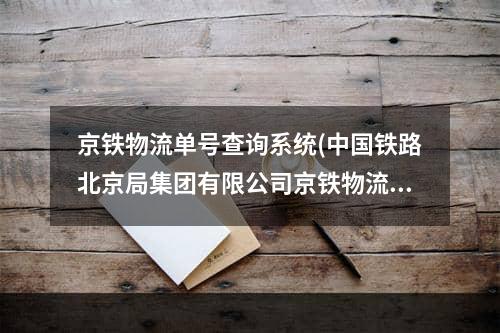 京铁物流单号查询系统(中国铁路北京局集团有限公司京铁物流中心怎么样)