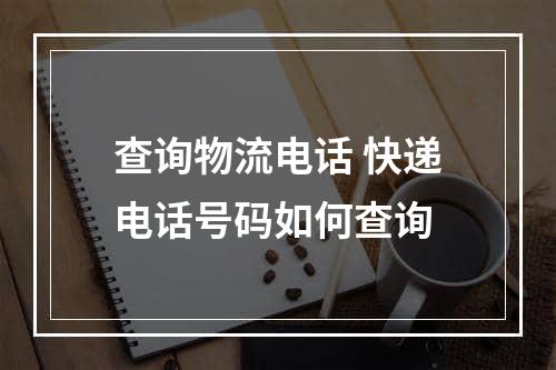 查询物流电话 快递电话号码如何查询