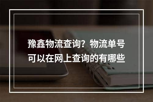 豫鑫物流查询？物流单号可以在网上查询的有哪些