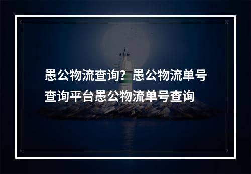 愚公物流查询？愚公物流单号查询平台愚公物流单号查询